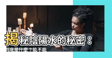 陽水陰水|【什麼是陰陽水】揭秘陰陽水的秘密：到底是什麼？能。